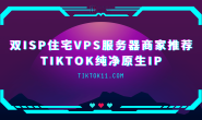 2025双ISP住宅VPS服务器商家推荐,TikTok纯净原生IP